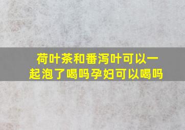 荷叶茶和番泻叶可以一起泡了喝吗孕妇可以喝吗