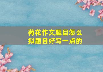 荷花作文题目怎么拟题目好写一点的