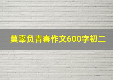 莫辜负青春作文600字初二