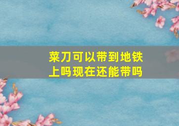 菜刀可以带到地铁上吗现在还能带吗