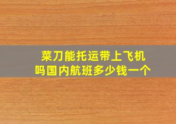 菜刀能托运带上飞机吗国内航班多少钱一个