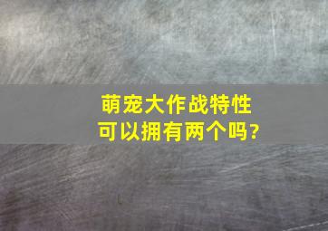 萌宠大作战特性可以拥有两个吗?