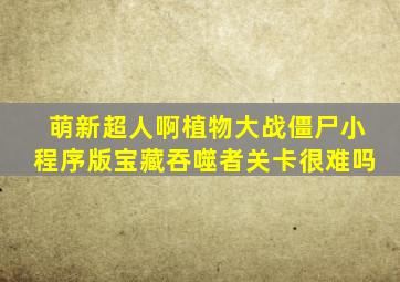 萌新超人啊植物大战僵尸小程序版宝藏吞噬者关卡很难吗