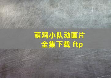 萌鸡小队动画片全集下载 ftp