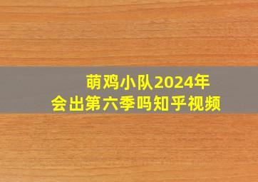 萌鸡小队2024年会出第六季吗知乎视频