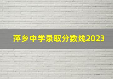 萍乡中学录取分数线2023