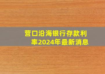 营口沿海银行存款利率2024年最新消息