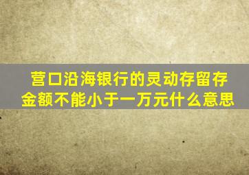 营口沿海银行的灵动存留存金额不能小于一万元什么意思