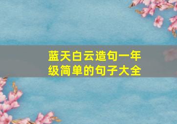 蓝天白云造句一年级简单的句子大全