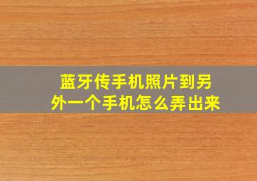 蓝牙传手机照片到另外一个手机怎么弄出来