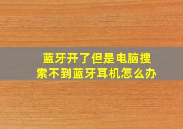 蓝牙开了但是电脑搜索不到蓝牙耳机怎么办