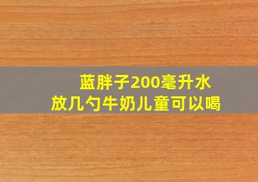 蓝胖子200毫升水放几勺牛奶儿童可以喝