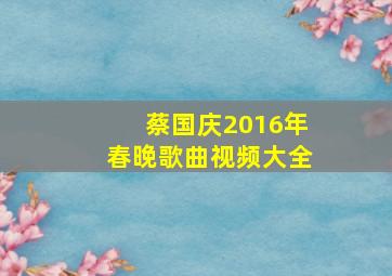 蔡国庆2016年春晚歌曲视频大全