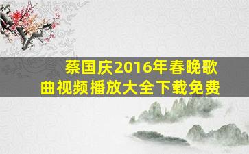 蔡国庆2016年春晚歌曲视频播放大全下载免费