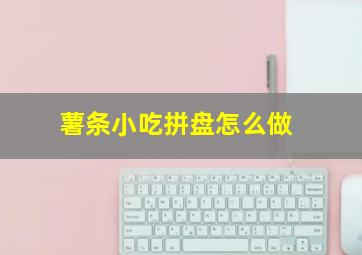 薯条小吃拼盘怎么做