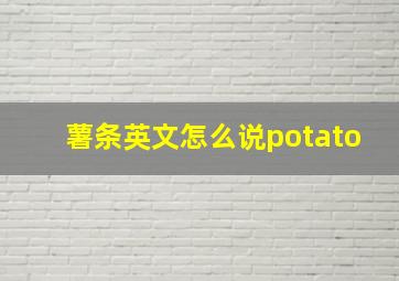 薯条英文怎么说potato