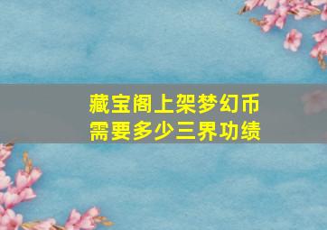 藏宝阁上架梦幻币需要多少三界功绩