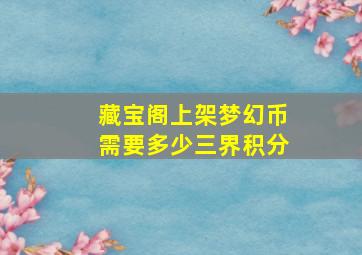 藏宝阁上架梦幻币需要多少三界积分