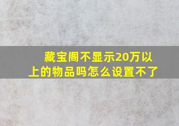 藏宝阁不显示20万以上的物品吗怎么设置不了