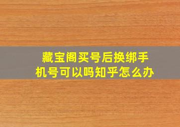 藏宝阁买号后换绑手机号可以吗知乎怎么办