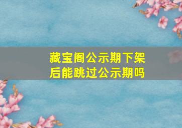 藏宝阁公示期下架后能跳过公示期吗