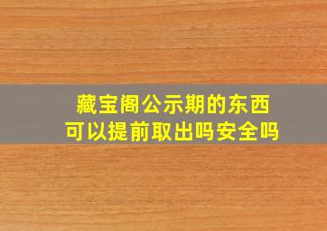 藏宝阁公示期的东西可以提前取出吗安全吗