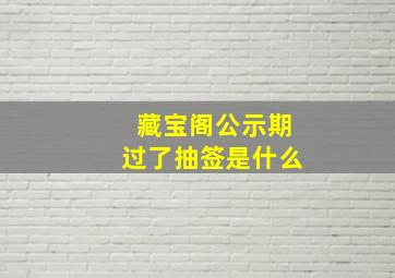 藏宝阁公示期过了抽签是什么