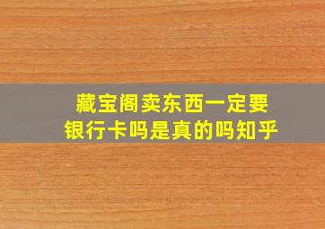 藏宝阁卖东西一定要银行卡吗是真的吗知乎