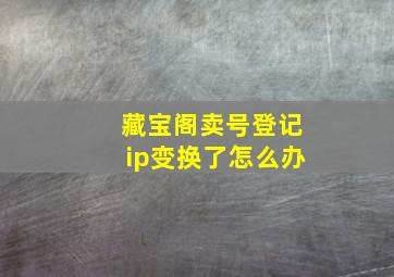 藏宝阁卖号登记ip变换了怎么办