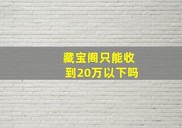 藏宝阁只能收到20万以下吗