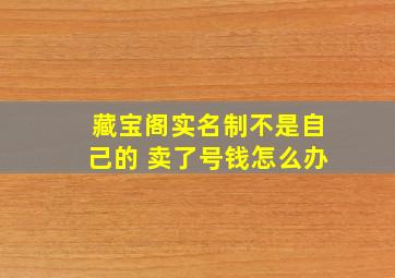 藏宝阁实名制不是自己的 卖了号钱怎么办