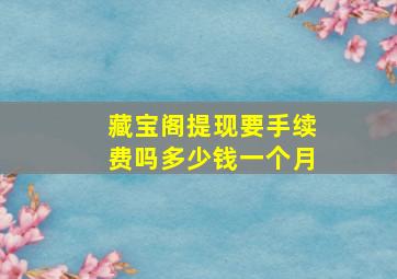 藏宝阁提现要手续费吗多少钱一个月