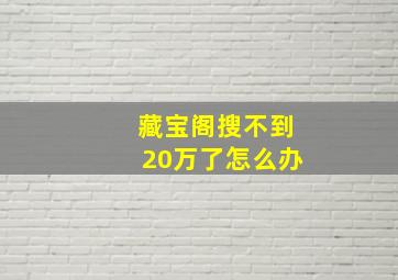 藏宝阁搜不到20万了怎么办