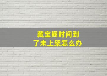 藏宝阁时间到了未上架怎么办