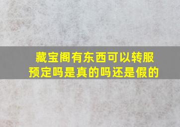 藏宝阁有东西可以转服预定吗是真的吗还是假的