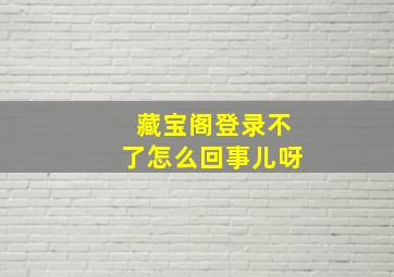 藏宝阁登录不了怎么回事儿呀