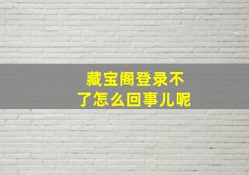 藏宝阁登录不了怎么回事儿呢