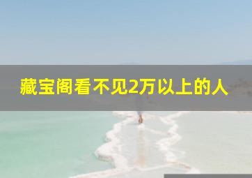 藏宝阁看不见2万以上的人