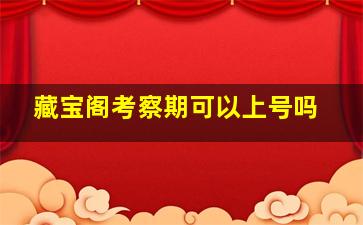 藏宝阁考察期可以上号吗