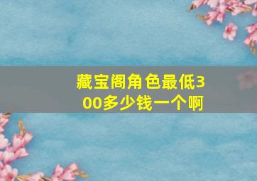 藏宝阁角色最低300多少钱一个啊