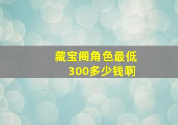 藏宝阁角色最低300多少钱啊