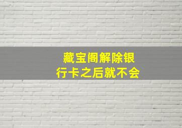 藏宝阁解除银行卡之后就不会