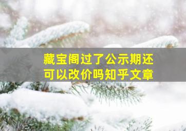 藏宝阁过了公示期还可以改价吗知乎文章