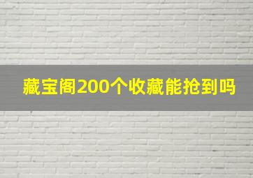 藏宝阁200个收藏能抢到吗