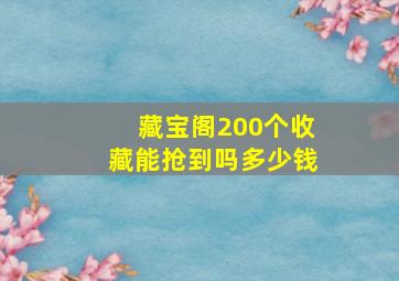 藏宝阁200个收藏能抢到吗多少钱