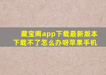 藏宝阁app下载最新版本下载不了怎么办呀苹果手机