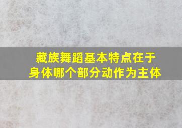 藏族舞蹈基本特点在于身体哪个部分动作为主体