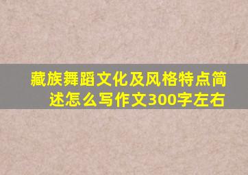 藏族舞蹈文化及风格特点简述怎么写作文300字左右