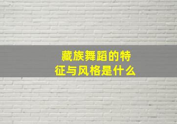 藏族舞蹈的特征与风格是什么