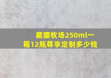 藏疆牧场250ml一箱12瓶尊享定制多少钱